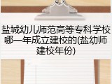盐城幼儿师范高等专科学校哪一年成立建校的(盐幼师建校年份)
