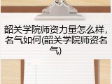 韶关学院师资力量怎么样，名气如何(韶关学院师资名气)