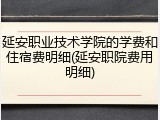 延安职业技术学院的学费和住宿费明细(延安职院费用明细)