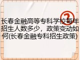 长春金融高等专科学校每年招生人数多少，政策变动如何(长春金融专科招生政策)