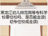黑龙江幼儿师范高等专科学校要住校吗，是否能走读(幼专住校或走读)
