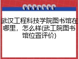 武汉工程科技学院图书馆在哪里，怎么样(武工院图书馆位置评价)