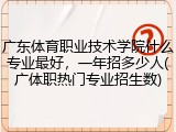 广东体育职业技术学院什么专业最好，一年招多少人(广体职热门专业招生数)