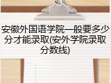 安徽外国语学院一般要多少分才能录取(安外学院录取分数线)