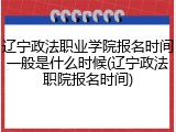 辽宁政法职业学院报名时间一般是什么时候(辽宁政法职院报名时间)