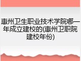 惠州卫生职业技术学院哪一年成立建校的(惠州卫职院建校年份)