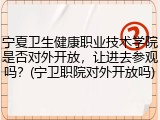 宁夏卫生健康职业技术学院是否对外开放，让进去参观吗？(宁卫职院对外开放吗)