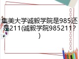 集美大学诚毅学院是985还是211(诚毅学院985211？)