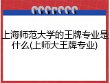 上海师范大学的王牌专业是什么(上师大王牌专业)