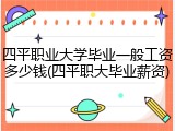 四平职业大学毕业一般工资多少钱(四平职大毕业薪资)