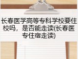 长春医学高等专科学校要住校吗，是否能走读(长春医专住宿走读)