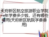 天府新区航空旅游职业学院一年学费多少钱，还有哪些费用(天府新区航院学费费用)
