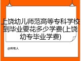 上饶幼儿师范高等专科学校到毕业要花多少学费(上饶幼专毕业学费)