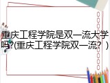 重庆工程学院是双一流大学吗?(重庆工程学院双一流？)