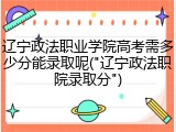 辽宁政法职业学院高考需多少分能录取呢("辽宁政法职院录取分")