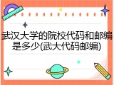 武汉大学的院校代码和邮编是多少(武大代码邮编)
