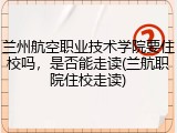 兰州航空职业技术学院要住校吗，是否能走读(兰航职院住校走读)