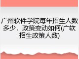 广州软件学院每年招生人数多少，政策变动如何(广软招生政策人数)