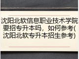 沈阳北软信息职业技术学院要招专升本吗，如何参考(沈阳北软专升本招生参考)