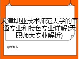 天津职业技术师范大学的普通专业和特色专业详解(天职师大专业解析)
