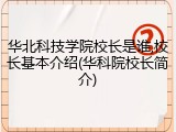 华北科技学院校长是谁,校长基本介绍(华科院校长简介)