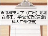 香港科技大学（广州）地址在哪里，学校地理位置(港科大广州位置)