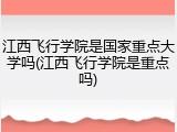 江西飞行学院是国家重点大学吗(江西飞行学院是重点吗)
