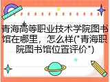 青海高等职业技术学院图书馆在哪里，怎么样("青海职院图书馆位置评价")