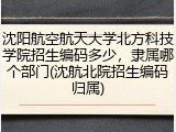 沈阳航空航天大学北方科技学院招生编码多少，隶属哪个部门(沈航北院招生编码归属)