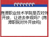 鹰潭职业技术学院是否对外开放，让进去参观吗？(鹰潭职院对外开放吗)