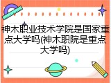 神木职业技术学院是国家重点大学吗(神木职院是重点大学吗)