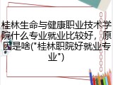 桂林生命与健康职业技术学院什么专业就业比较好，原因是啥("桂林职院好就业专业")