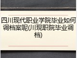 四川现代职业学院毕业如何调档案呢(川现职院毕业调档)