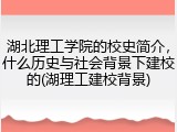 湖北理工学院的校史简介，什么历史与社会背景下建校的(湖理工建校背景)