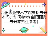 合肥职业技术学院要招专升本吗，如何参考(合肥职院专升本招生参考)