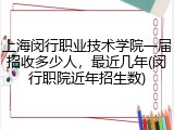 上海闵行职业技术学院一届招收多少人，最近几年(闵行职院近年招生数)