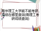 南京理工大学能不能考研，成绩在哪里查询(南理工考研成绩查询)
