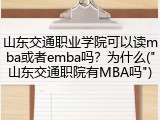 山东交通职业学院可以读mba或者emba吗？为什么("山东交通职院有MBA吗")