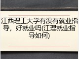 江西理工大学有没有就业指导，好就业吗(江理就业指导如何)