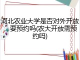 河北农业大学是否对外开放，要预约吗(农大开放需预约吗)