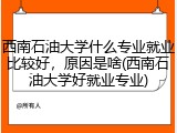 西南石油大学什么专业就业比较好，原因是啥(西南石油大学好就业专业)