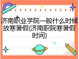 济南职业学院一般什么时候放寒暑假(济南职院寒暑假时间)