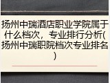 扬州中瑞酒店职业学院属于什么档次，专业排行分析(扬州中瑞职院档次专业排名)