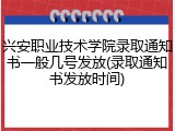 兴安职业技术学院录取通知书一般几号发放(录取通知书发放时间)