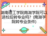 湖南理工学院南湖学院可以进校后转专业吗？(南湖学院转专业条件)