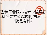 吉林工业职业技术学院是专科还是本科院校呢(吉林工院是专科)