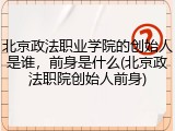 北京政法职业学院的创始人是谁，前身是什么(北京政法职院创始人前身)