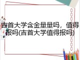 吉首大学含金量量吗，值得报吗(吉首大学值得报吗)