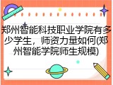郑州智能科技职业学院有多少学生，师资力量如何(郑州智能学院师生规模)