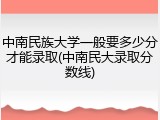 中南民族大学一般要多少分才能录取(中南民大录取分数线)